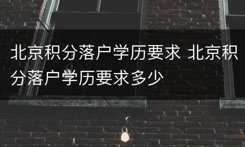 北京积分落户学历要求 北京积分落户学历要求多少