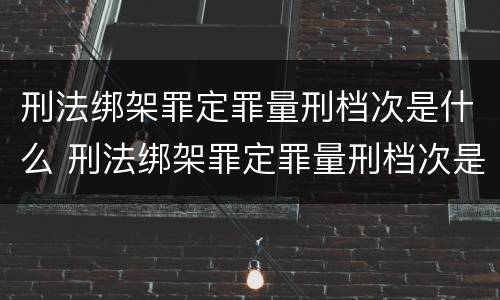 刑法绑架罪定罪量刑档次是什么 刑法绑架罪定罪量刑档次是什么标准