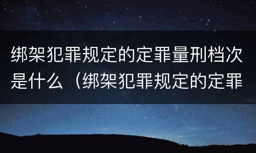 绑架犯罪规定的定罪量刑档次是什么（绑架犯罪规定的定罪量刑档次是什么意思）