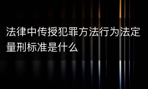 法律中传授犯罪方法行为法定量刑标准是什么