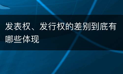 发表权、发行权的差别到底有哪些体现
