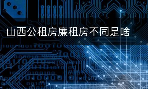 山西公租房廉租房不同是啥