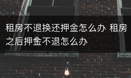 租房不退换还押金怎么办 租房之后押金不退怎么办