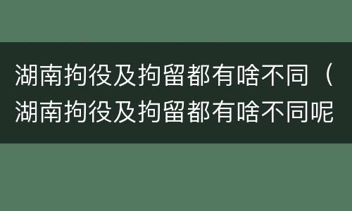湖南拘役及拘留都有啥不同（湖南拘役及拘留都有啥不同呢）