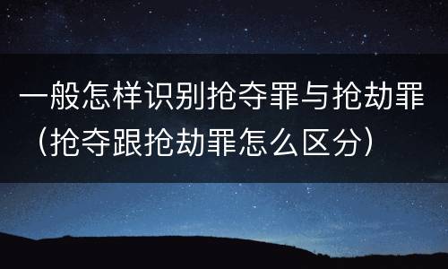 一般怎样识别抢夺罪与抢劫罪（抢夺跟抢劫罪怎么区分）