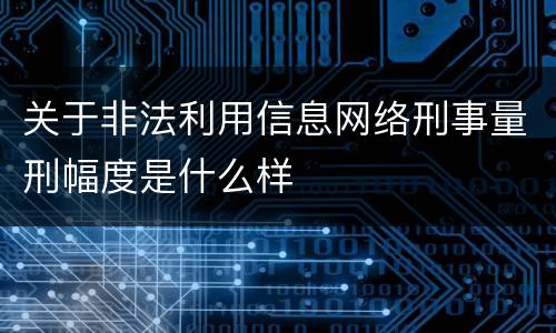 关于非法利用信息网络刑事量刑幅度是什么样