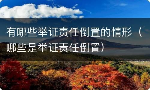 有哪些举证责任倒置的情形（哪些是举证责任倒置）