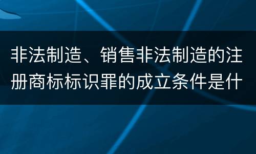 非法制造、销售非法制造的注册商标标识罪的成立条件是什么