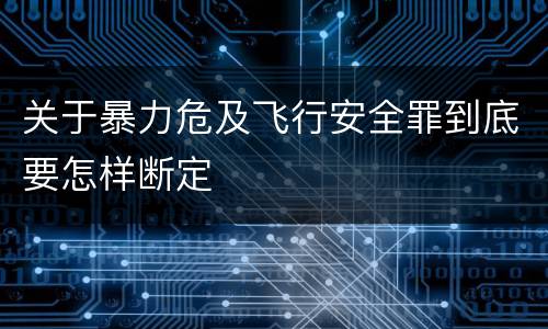 关于暴力危及飞行安全罪到底要怎样断定