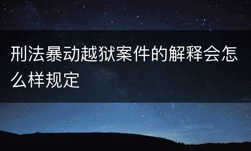 刑法暴动越狱案件的解释会怎么样规定