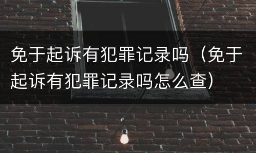 免于起诉有犯罪记录吗（免于起诉有犯罪记录吗怎么查）