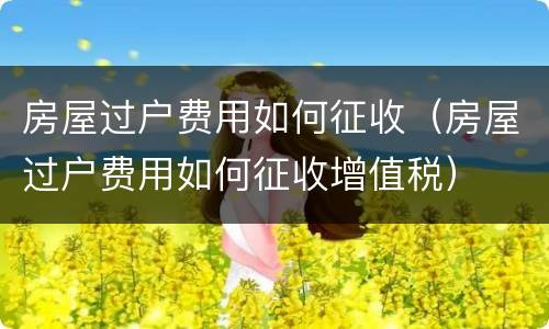 房屋过户费用如何征收（房屋过户费用如何征收增值税）