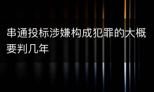 串通投标涉嫌构成犯罪的大概要判几年