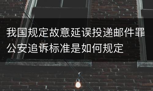 我国规定故意延误投递邮件罪公安追诉标准是如何规定
