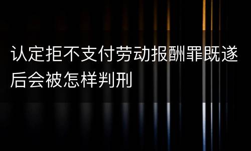 认定拒不支付劳动报酬罪既遂后会被怎样判刑