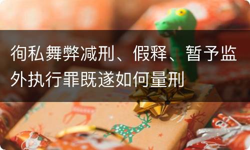 徇私舞弊减刑、假释、暂予监外执行罪既遂如何量刑