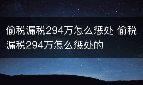 偷税漏税294万怎么惩处 偷税漏税294万怎么惩处的