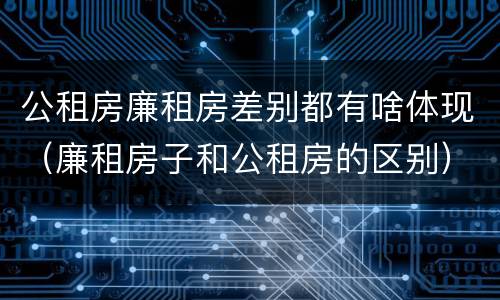 公租房廉租房差别都有啥体现（廉租房子和公租房的区别）