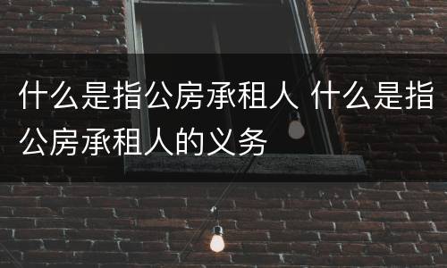 什么是指公房承租人 什么是指公房承租人的义务
