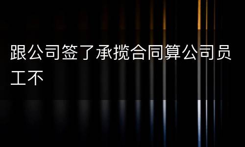 跟公司签了承揽合同算公司员工不