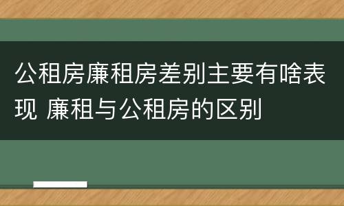 公租房廉租房差别主要有啥表现 廉租与公租房的区别