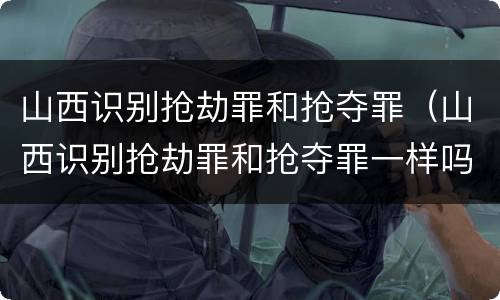 山西识别抢劫罪和抢夺罪（山西识别抢劫罪和抢夺罪一样吗）