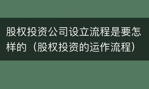 股权投资公司设立流程是要怎样的（股权投资的运作流程）