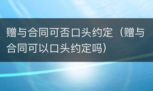 赠与合同可否口头约定（赠与合同可以口头约定吗）