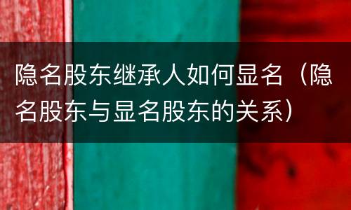 隐名股东继承人如何显名（隐名股东与显名股东的关系）