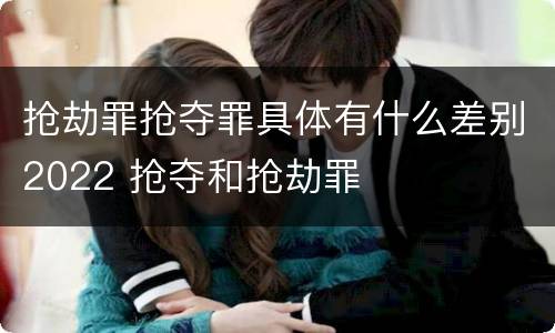 抢劫罪抢夺罪具体有什么差别2022 抢夺和抢劫罪