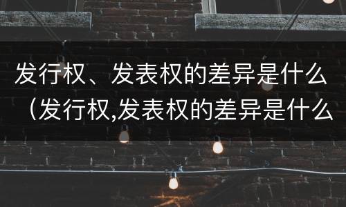 发行权、发表权的差异是什么（发行权,发表权的差异是什么）