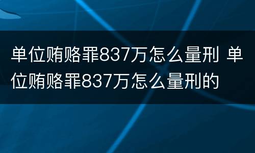 单位贿赂罪837万怎么量刑 单位贿赂罪837万怎么量刑的