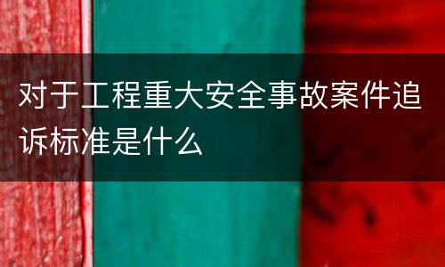 对于工程重大安全事故案件追诉标准是什么