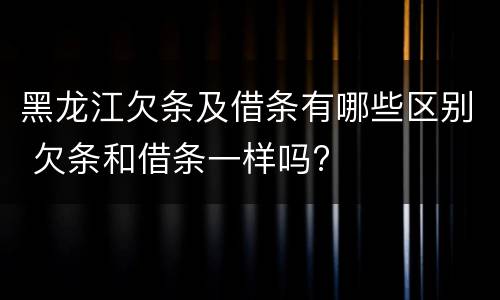 黑龙江欠条及借条有哪些区别 欠条和借条一样吗?