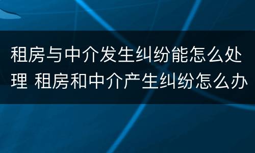 租房与中介发生纠纷能怎么处理 租房和中介产生纠纷怎么办
