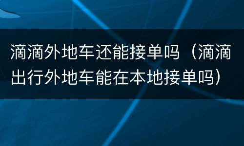 滴滴外地车还能接单吗（滴滴出行外地车能在本地接单吗）