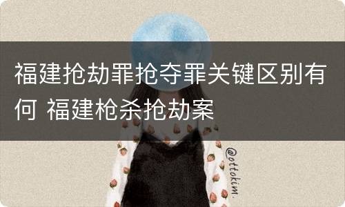 福建抢劫罪抢夺罪关键区别有何 福建枪杀抢劫案