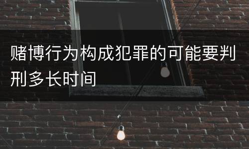 赌博行为构成犯罪的可能要判刑多长时间