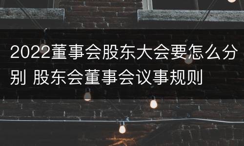 2022董事会股东大会要怎么分别 股东会董事会议事规则