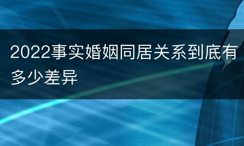 2022事实婚姻同居关系到底有多少差异