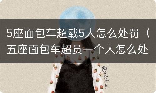 5座面包车超载5人怎么处罚（五座面包车超员一个人怎么处罚）