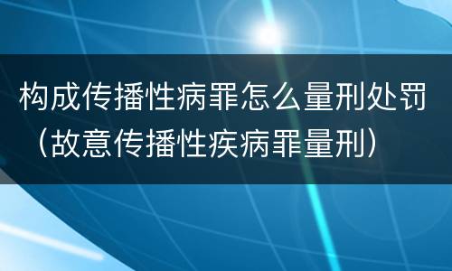 构成传播性病罪怎么量刑处罚（故意传播性疾病罪量刑）
