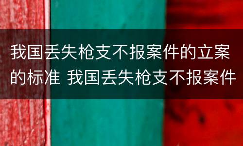 我国丢失枪支不报案件的立案的标准 我国丢失枪支不报案件的立案的标准是