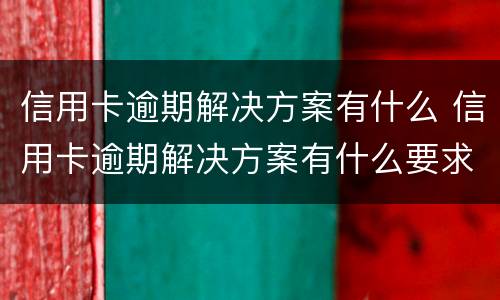 信用卡逾期解决方案有什么 信用卡逾期解决方案有什么要求