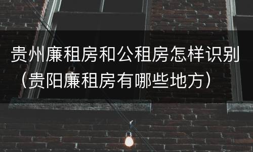 贵州廉租房和公租房怎样识别(贵阳廉租房有哪些地方)