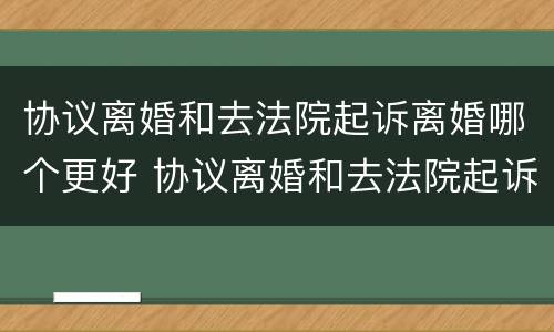 协议离婚和去法院起诉离婚哪个更好 协议离婚和去法院起诉离婚哪个更好些