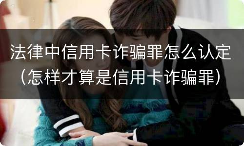 法律中信用卡诈骗罪怎么认定（怎样才算是信用卡诈骗罪）