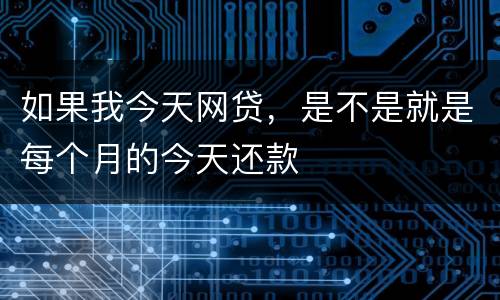 如果我今天网贷，是不是就是每个月的今天还款