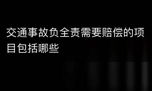 交通事故负全责需要赔偿的项目包括哪些