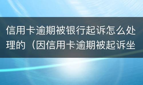 信用卡逾期被银行起诉怎么处理的（因信用卡逾期被起诉坐牢的多吗）